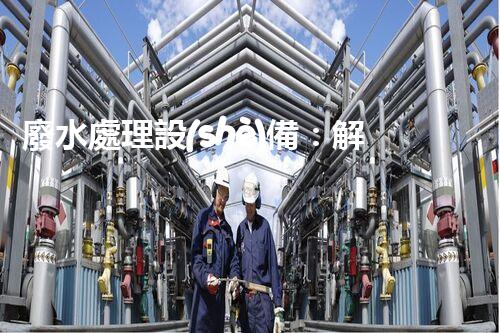 廢水處理設(shè)備：解決環(huán)境危機(jī)的利器還是無用之物？